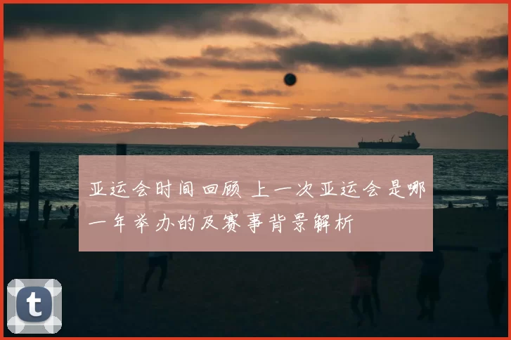 亚运会时间回顾 上一次亚运会是哪一年举办的及赛事背景解析