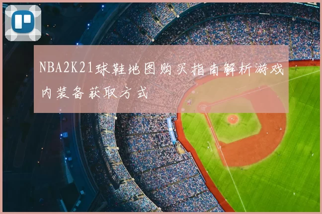NBA2K21球鞋地图购买指南解析游戏内装备获取方式