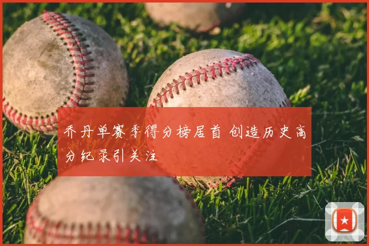 乔丹单赛季得分榜居首 创造历史高分纪录引关注