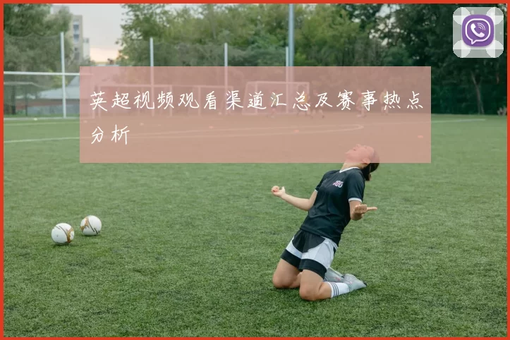 英超视频观看渠道汇总及赛事热点分析