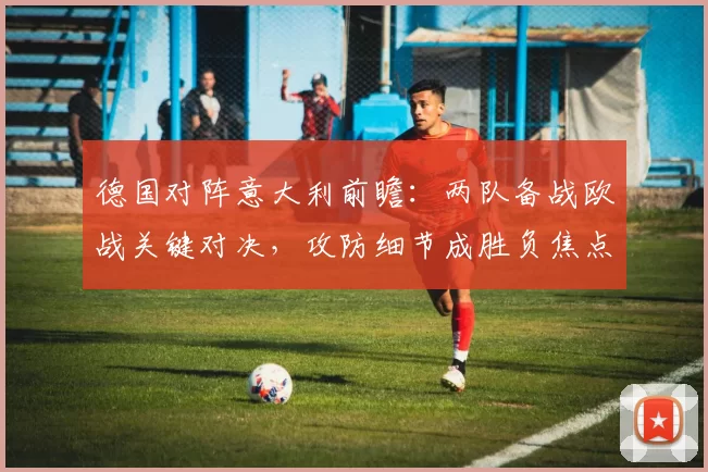 德国对阵意大利前瞻：两队备战欧战关键对决，攻防细节成胜负焦点