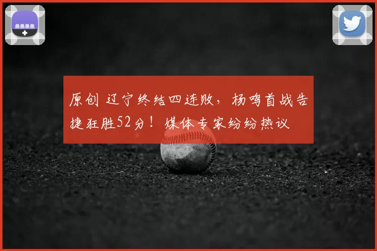 原创 辽宁终结四连败，杨鸣首战告捷狂胜52分！媒体专家纷纷热议