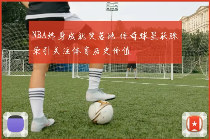 NBA终身成就奖落地 传奇球星获殊荣引关注体育历史价值