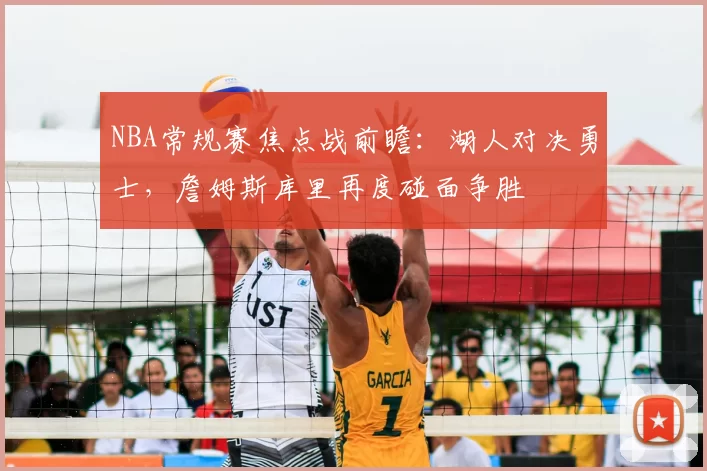 NBA常规赛焦点战前瞻：湖人对决勇士，詹姆斯库里再度碰面争胜