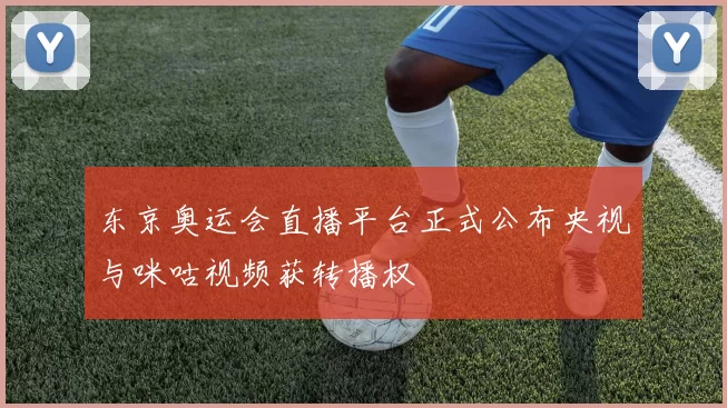 东京奥运会直播平台正式公布央视与咪咕视频获转播权