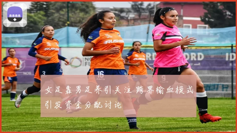 女足靠男足养引关注 跨界输血模式引发资金分配讨论