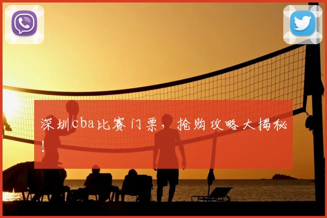 深圳cba比赛门票，抢购攻略大揭秘！