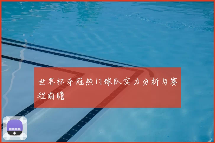 世界杯夺冠热门球队实力分析与赛程前瞻