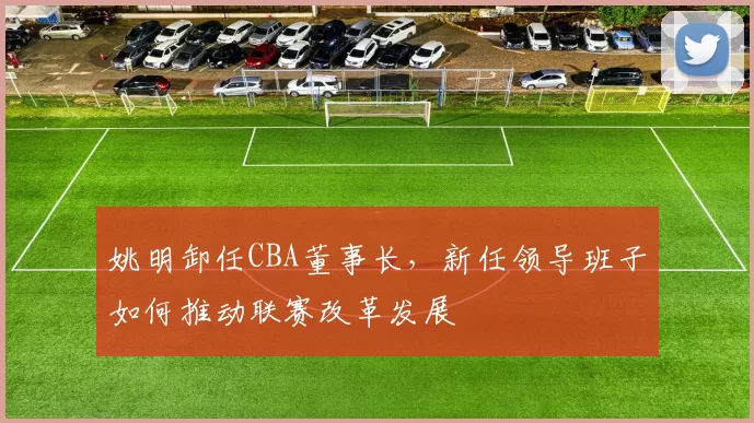 姚明卸任CBA董事长，新任领导班子如何推动联赛改革发展