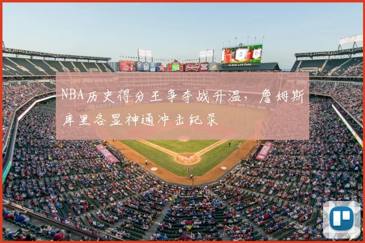 NBA历史得分王争夺战升温，詹姆斯库里各显神通冲击纪录