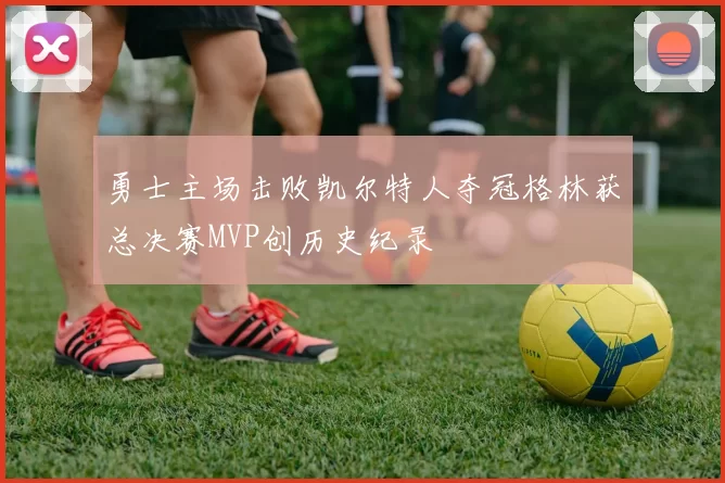 勇士主场击败凯尔特人夺冠格林获总决赛MVP创历史纪录