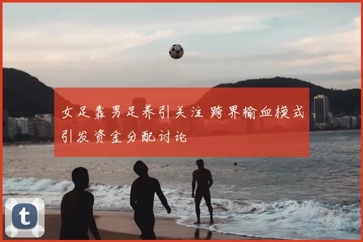 女足靠男足养引关注 跨界输血模式引发资金分配讨论