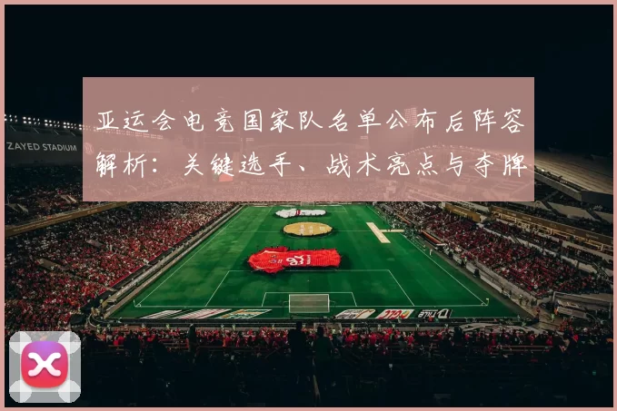 亚运会电竞国家队名单公布后阵容解析:关键选手、战术亮点与夺牌前景