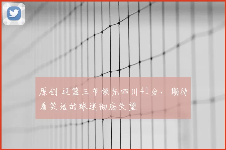 原创 辽篮三节领先四川41分，期待看笑话的球迷彻底失望