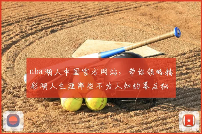 nba湖人中国官方网站，带你领略精彩湖人生涯那些不为人知的幕后秘事！