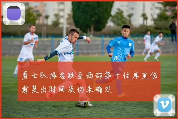 勇士队排名跌至西部第十位库里伤愈复出时间表仍未确定