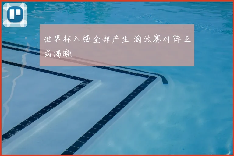 世界杯八强全部产生 淘汰赛对阵正式揭晓