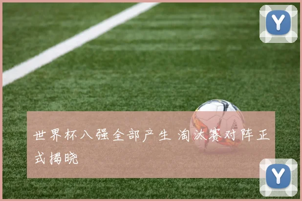 世界杯八强全部产生 淘汰赛对阵正式揭晓