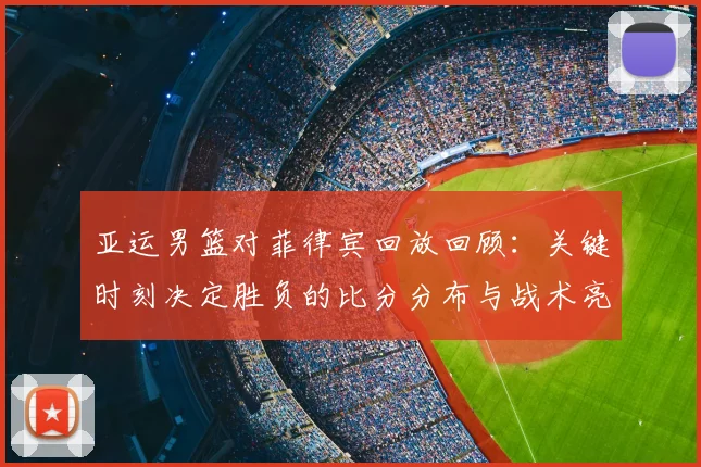 亚运男篮对菲律宾回放回顾：关键时刻决定胜负的比分分布与战术亮点