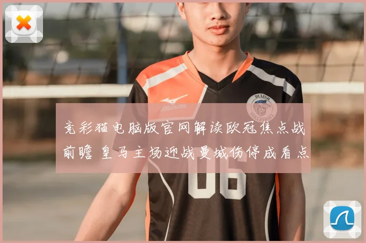 竞彩猫电脑版官网解读欧冠焦点战前瞻 皇马主场迎战曼城伤停成看点