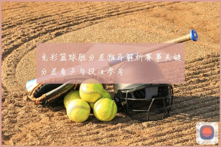 竞彩篮球胜分差推荐解析赛事关键分差看点与投注参考