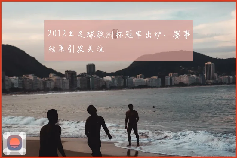 2012年足球欧洲杯冠军出炉，赛事结果引发关注