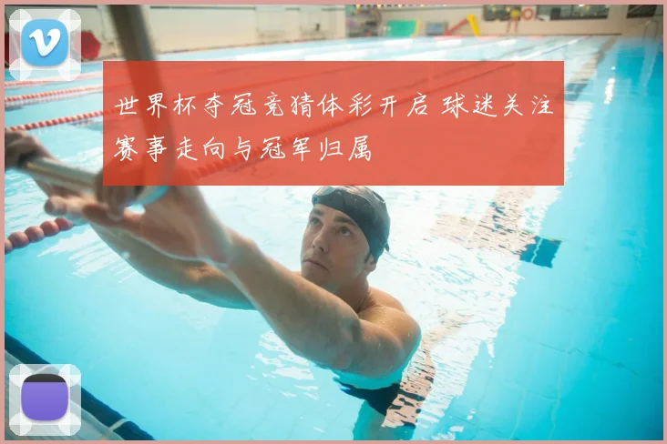 世界杯夺冠竞猜体彩开启 球迷关注赛事走向与冠军归属