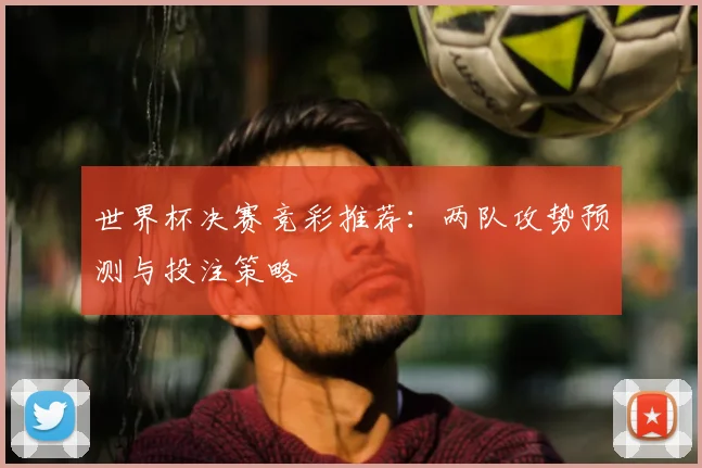 世界杯决赛竞彩推荐:两队攻势预测与投注策略