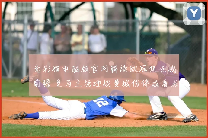 竞彩猫电脑版官网解读欧冠焦点战前瞻 皇马主场迎战曼城伤停成看点
