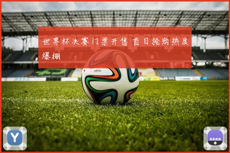世界杯决赛门票开售 首日抢购热度爆棚